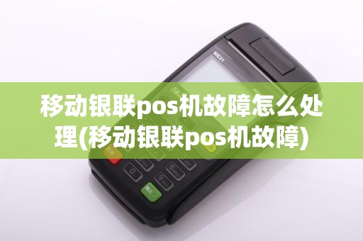 移动银联pos机故障怎么处理(移动银联pos机故障)