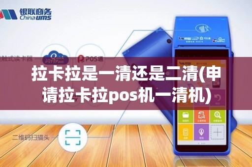 拉卡拉是一清还是二清(申请拉卡拉pos机一清机)