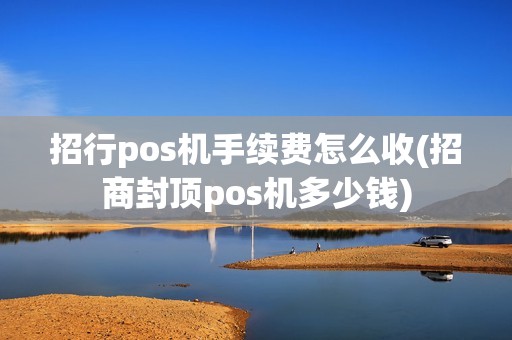 招行pos机手续费怎么收(招商封顶pos机多少钱)