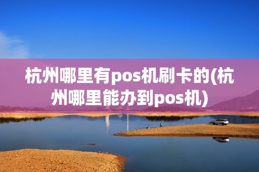 杭州哪里有pos机刷卡的(杭州哪里能办到pos机)