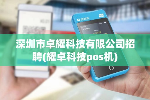 深圳市卓耀科技有限公司招聘(耀卓科技pos机)