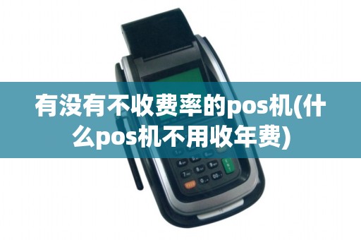 有没有不收费率的pos机(什么pos机不用收年费)