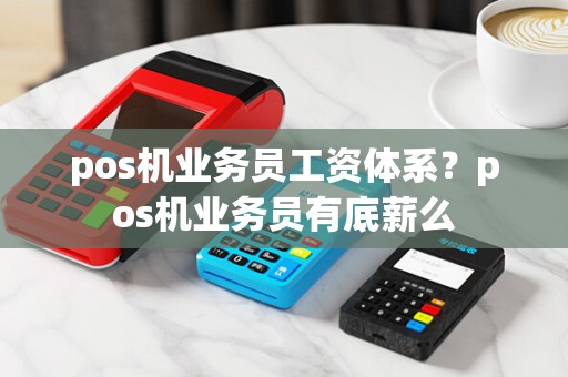 pos机业务员工资体系？pos机业务员有底薪么