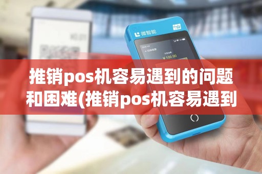 推销pos机容易遇到的问题和困难(推销pos机容易遇到的问题)