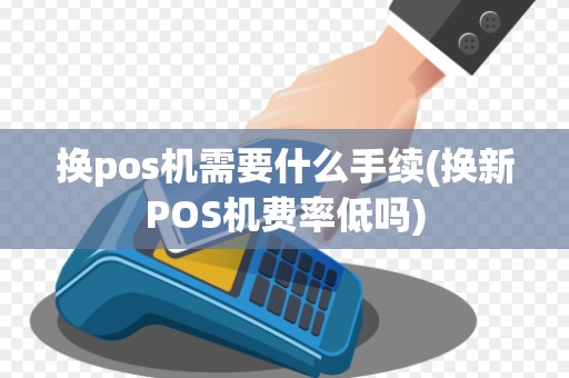 换pos机需要什么手续(换新POS机费率低吗)