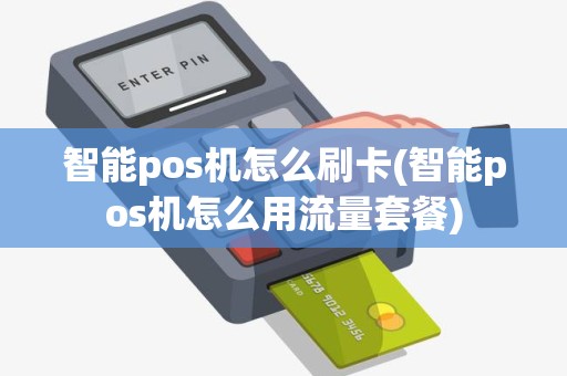 智能pos机怎么刷卡(智能pos机怎么用流量套餐)