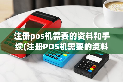 注册pos机需要的资料和手续(注册POS机需要的资料)