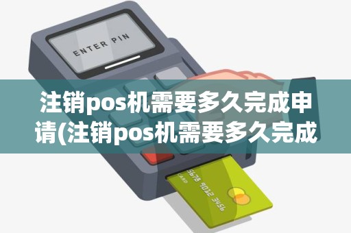 注销pos机需要多久完成申请(注销pos机需要多久完成)