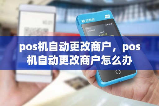 pos机自动更改商户，pos机自动更改商户怎么办