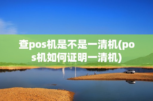 查pos机是不是一清机(pos机如何证明一清机)
