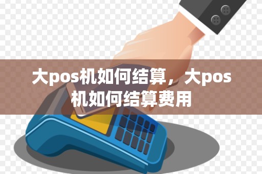 大pos机如何结算，大pos机如何结算费用