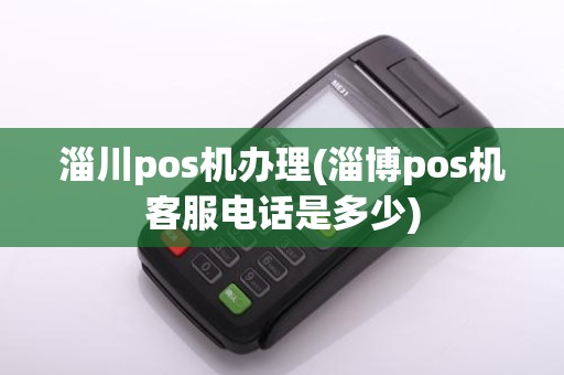 淄川pos机办理(淄博pos机客服电话是多少)