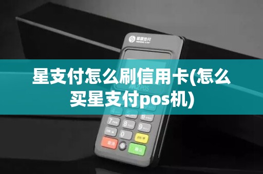 星支付怎么刷信用卡(怎么买星支付pos机)