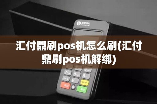 汇付鼎刷pos机怎么刷(汇付鼎刷pos机解绑)
