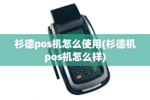杉德pos机怎么使用(杉德机pos机怎么样)