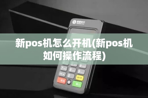 新pos机怎么开机(新pos机如何操作流程)