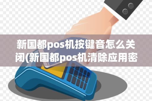 新国都pos机按键音怎么关闭(新国都pos机清除应用密码)
