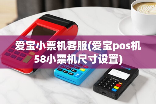 爱宝小票机客服(爱宝pos机58小票机尺寸设置)