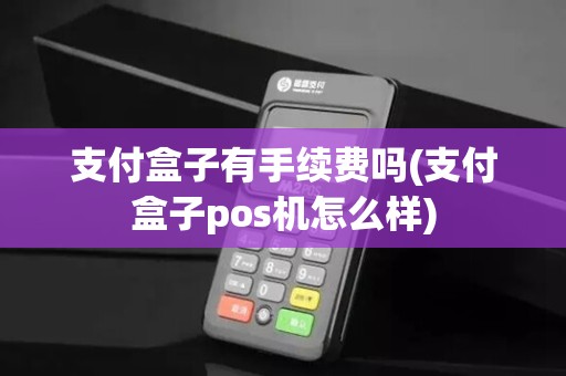 支付盒子有手续费吗(支付盒子pos机怎么样)