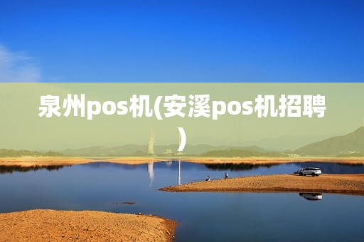 泉州pos机(安溪pos机招聘)