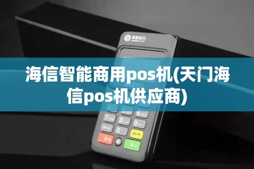 海信智能商用pos机(天门海信pos机供应商)
