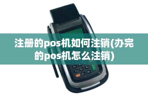 注册的pos机如何注销(办完的pos机怎么注销)