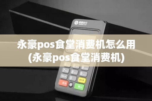 永豪pos食堂消费机怎么用(永豪pos食堂消费机)