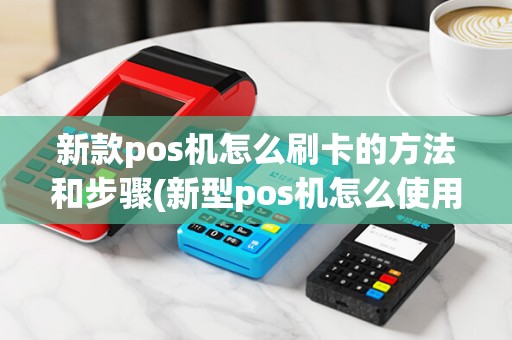 新款pos机怎么刷卡的方法和步骤(新型pos机怎么使用)