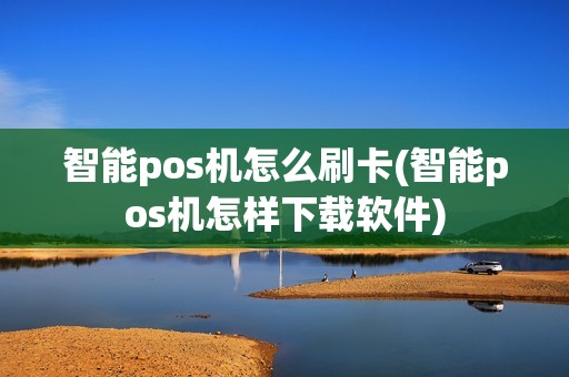 智能pos机怎么刷卡(智能pos机怎样下载软件)