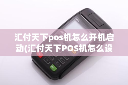 汇付天下pos机怎么开机启动(汇付天下POS机怎么设置静音)