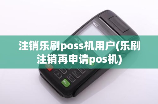 注销乐刷poss机用户(乐刷注销再申请pos机)
