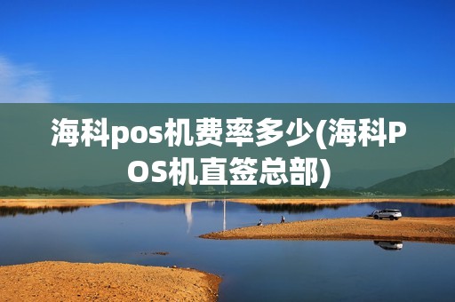 海科pos机费率多少(海科POS机直签总部)