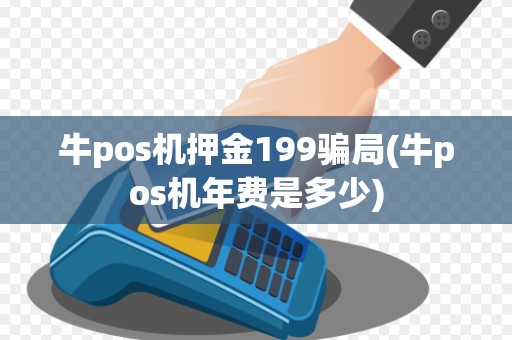 牛pos机押金199骗局(牛pos机年费是多少)