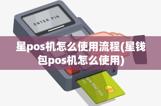 星pos机怎么使用流程(星钱包pos机怎么使用)