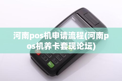 河南pos机申请流程(河南pos机养卡套现论坛)