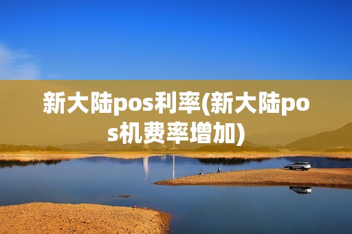 新大陆pos利率(新大陆pos机费率增加)