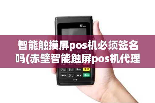 智能触摸屏pos机必须签名吗(赤壁智能触屏pos机代理)