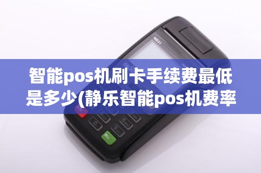 智能pos机刷卡手续费最低是多少(静乐智能pos机费率)