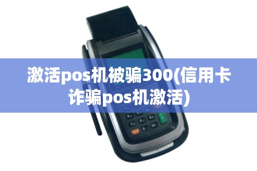 激活pos机被骗300(信用卡诈骗pos机激活)