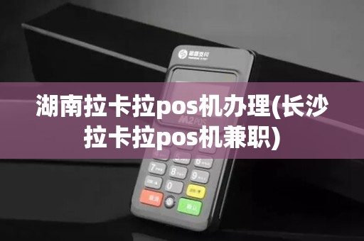 湖南拉卡拉pos机办理(长沙拉卡拉pos机兼职)