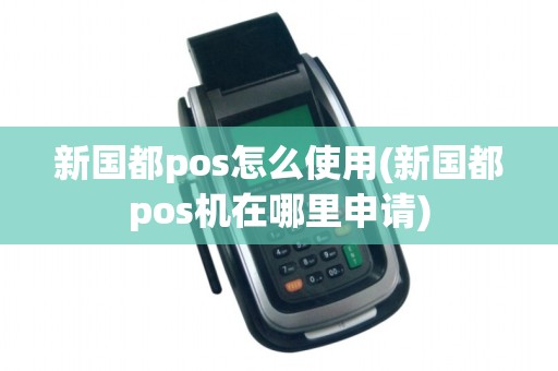 新国都pos怎么使用(新国都pos机在哪里申请)