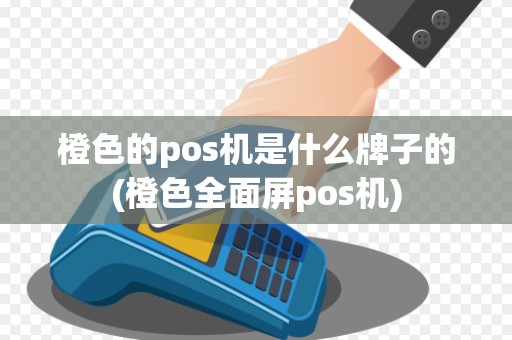 橙色的pos机是什么牌子的(橙色全面屏pos机)