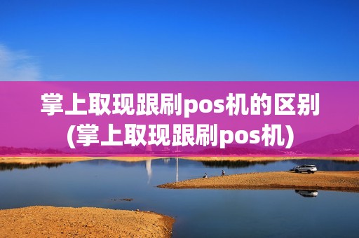 掌上取现跟刷pos机的区别(掌上取现跟刷pos机)