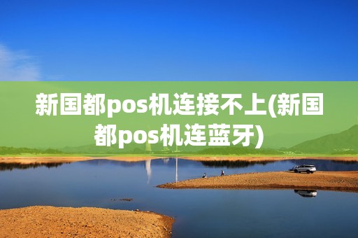 新国都pos机连接不上(新国都pos机连蓝牙)