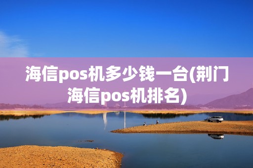 海信pos机多少钱一台(荆门海信pos机排名)