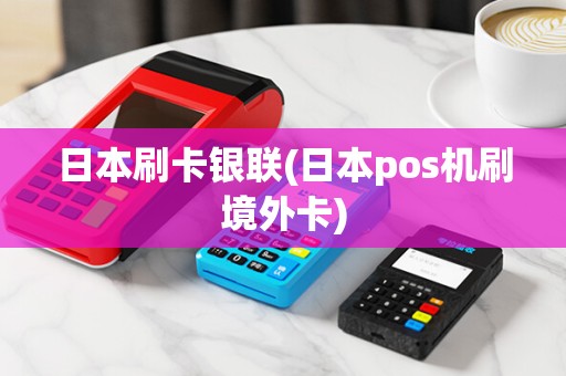 日本刷卡银联(日本pos机刷境外卡)