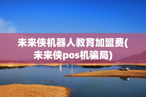 未来侠机器人教育加盟费(未来侠pos机骗局)