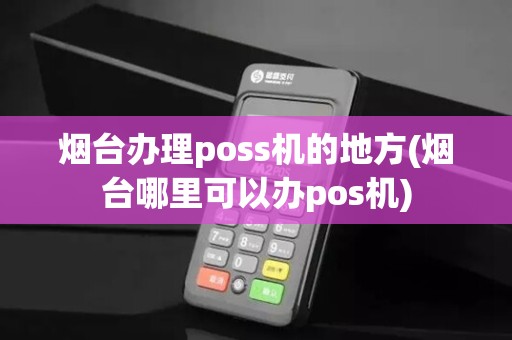 烟台办理poss机的地方(烟台哪里可以办pos机)