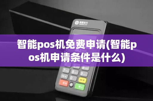 智能pos机免费申请(智能pos机申请条件是什么)