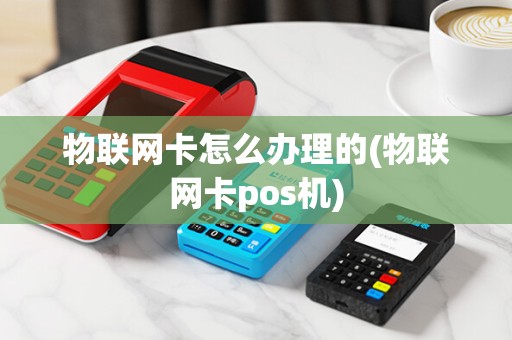 物联网卡怎么办理的(物联网卡pos机)
